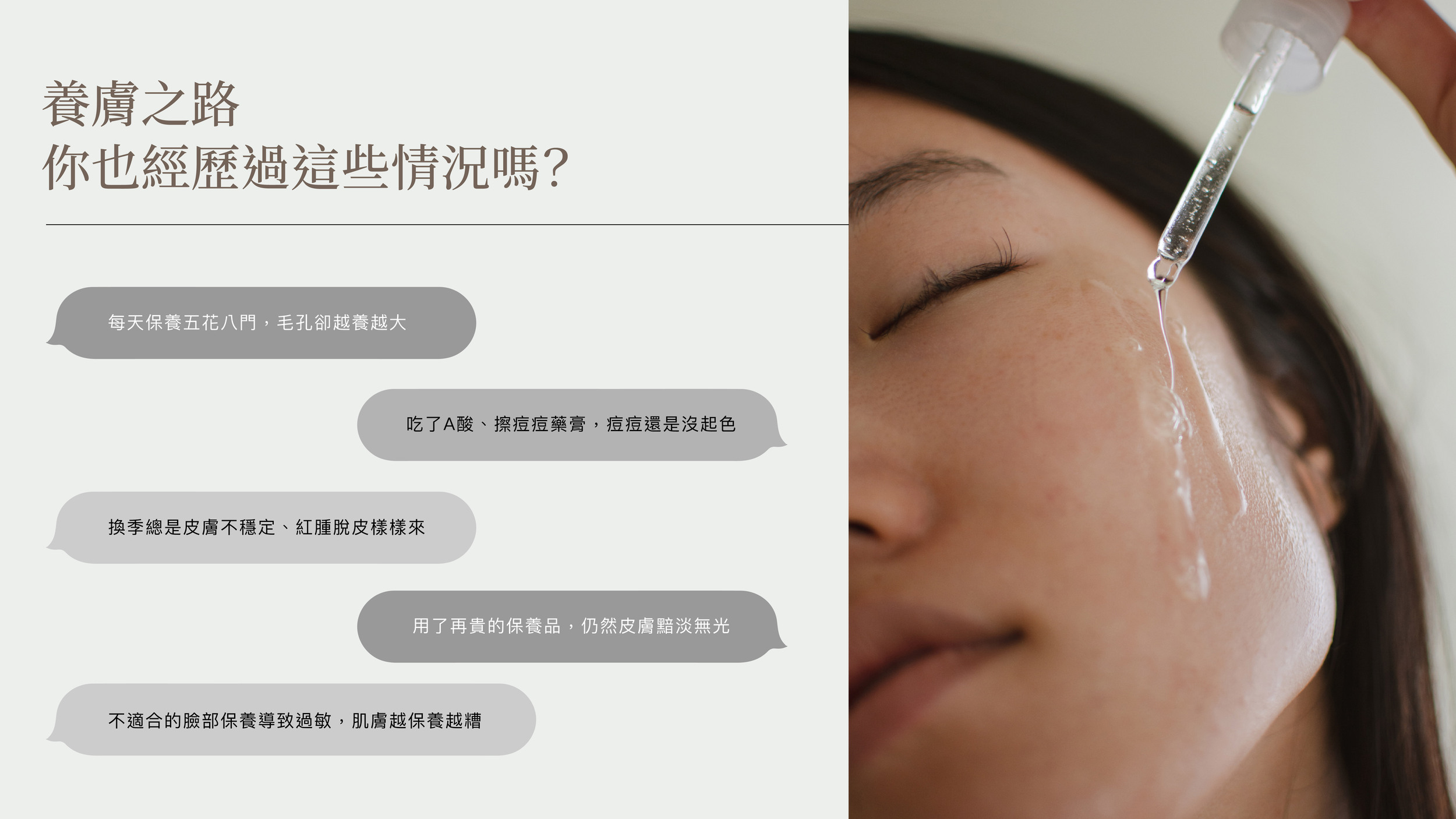 養膚之路常見情況 ? 毛孔卻越養越大,A酸、擦痘痘藥膏沒起色，換季皮膚不穩定、紅腫脫皮,用了貴的保養品但皮膚黯淡無光,不適合的臉部保養、越保養越糟